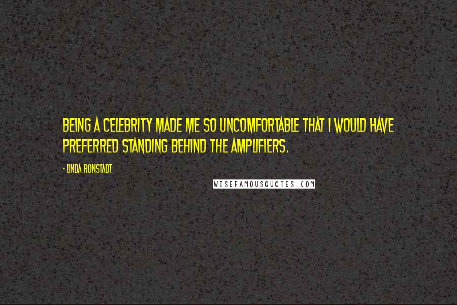 Linda Ronstadt Quotes: Being a celebrity made me so uncomfortable that I would have preferred standing behind the amplifiers.