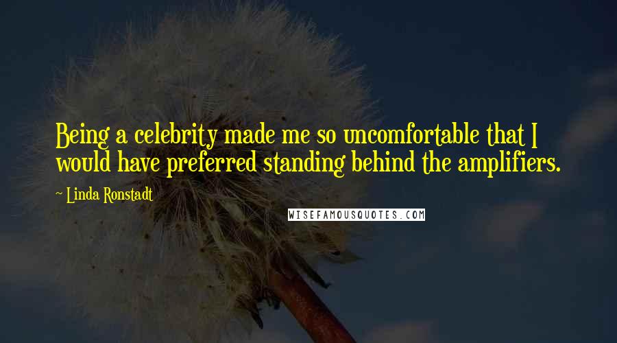 Linda Ronstadt Quotes: Being a celebrity made me so uncomfortable that I would have preferred standing behind the amplifiers.