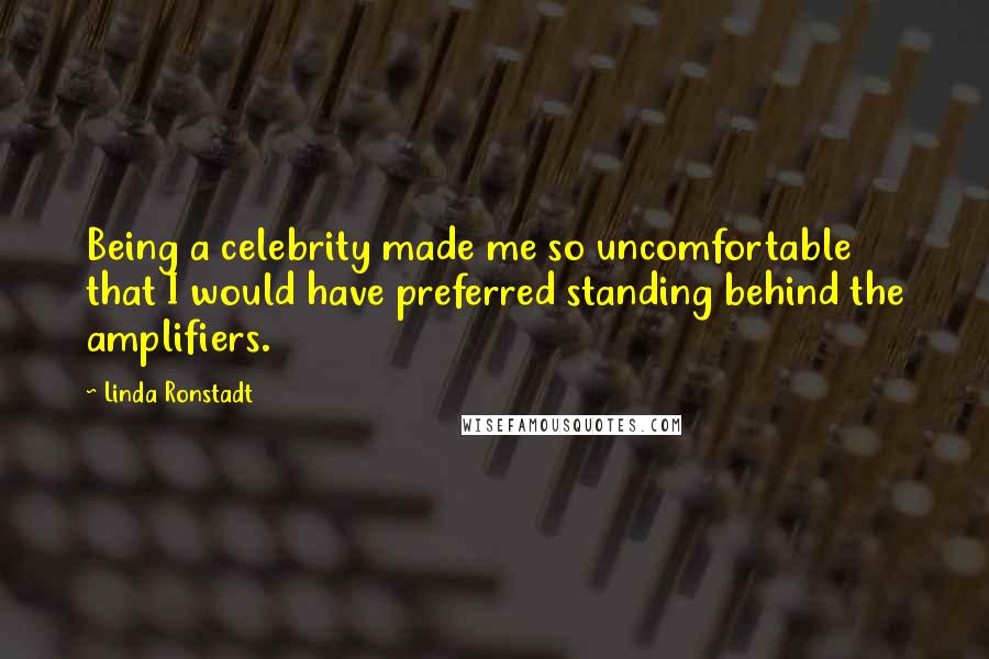 Linda Ronstadt Quotes: Being a celebrity made me so uncomfortable that I would have preferred standing behind the amplifiers.