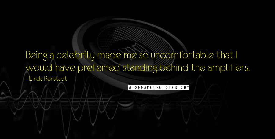 Linda Ronstadt Quotes: Being a celebrity made me so uncomfortable that I would have preferred standing behind the amplifiers.