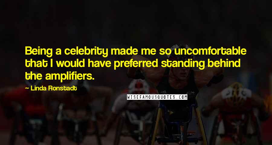 Linda Ronstadt Quotes: Being a celebrity made me so uncomfortable that I would have preferred standing behind the amplifiers.