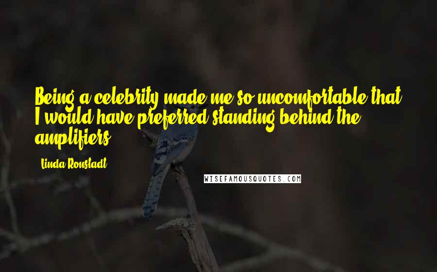 Linda Ronstadt Quotes: Being a celebrity made me so uncomfortable that I would have preferred standing behind the amplifiers.