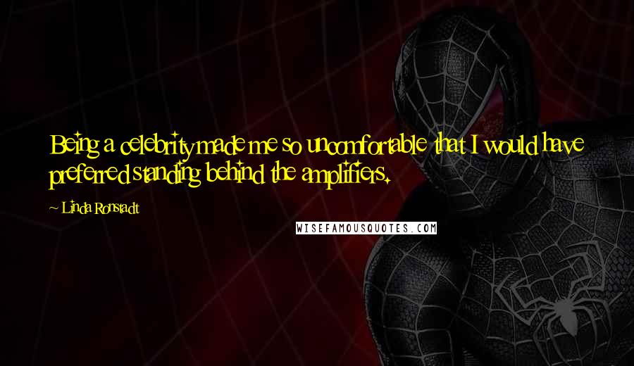 Linda Ronstadt Quotes: Being a celebrity made me so uncomfortable that I would have preferred standing behind the amplifiers.