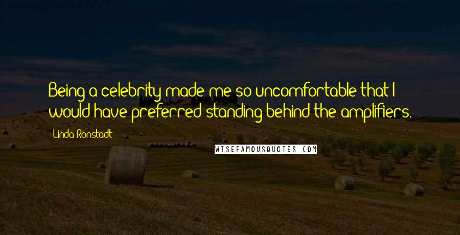 Linda Ronstadt Quotes: Being a celebrity made me so uncomfortable that I would have preferred standing behind the amplifiers.