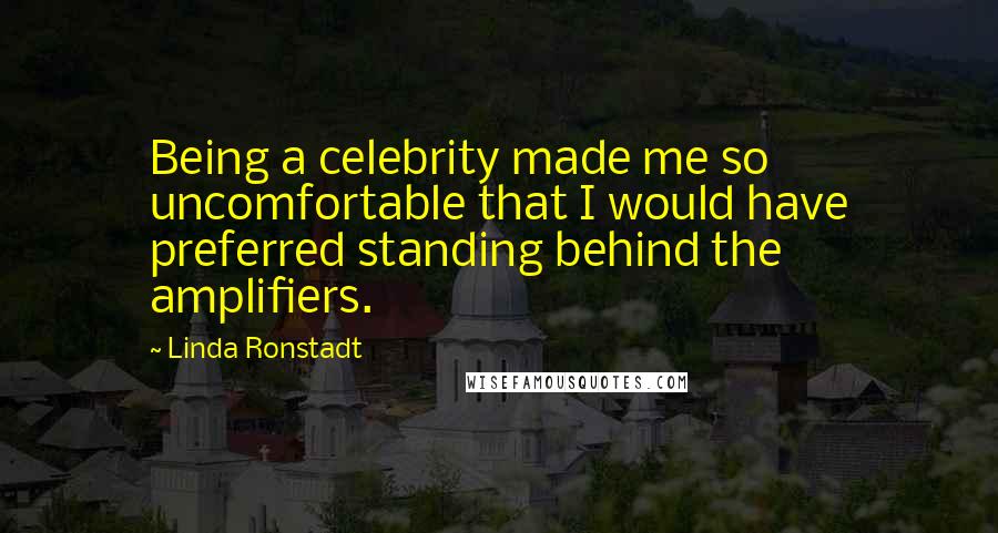 Linda Ronstadt Quotes: Being a celebrity made me so uncomfortable that I would have preferred standing behind the amplifiers.