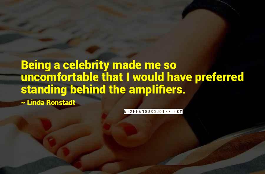 Linda Ronstadt Quotes: Being a celebrity made me so uncomfortable that I would have preferred standing behind the amplifiers.