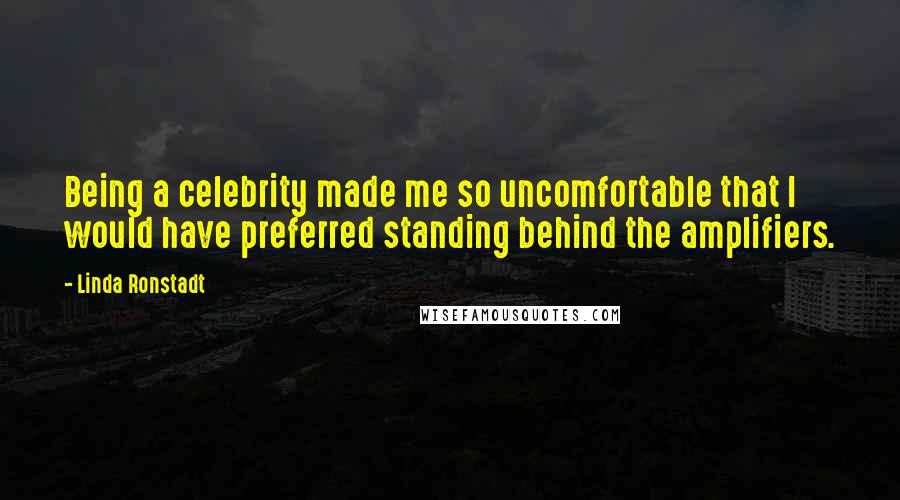 Linda Ronstadt Quotes: Being a celebrity made me so uncomfortable that I would have preferred standing behind the amplifiers.