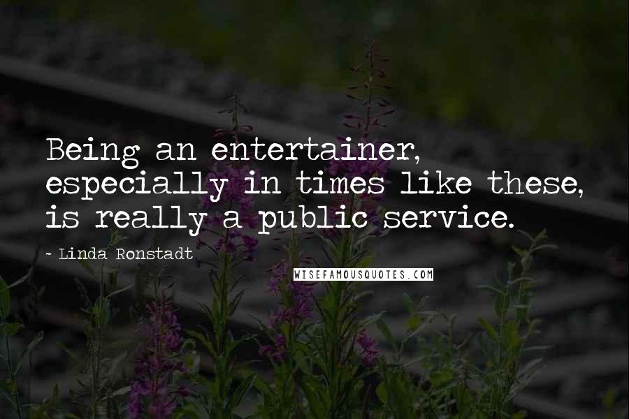Linda Ronstadt Quotes: Being an entertainer, especially in times like these, is really a public service.