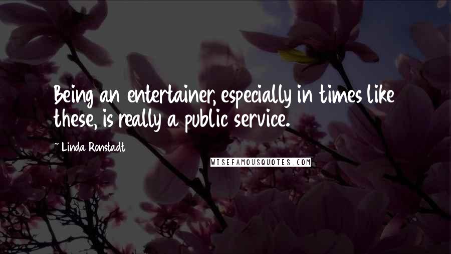 Linda Ronstadt Quotes: Being an entertainer, especially in times like these, is really a public service.