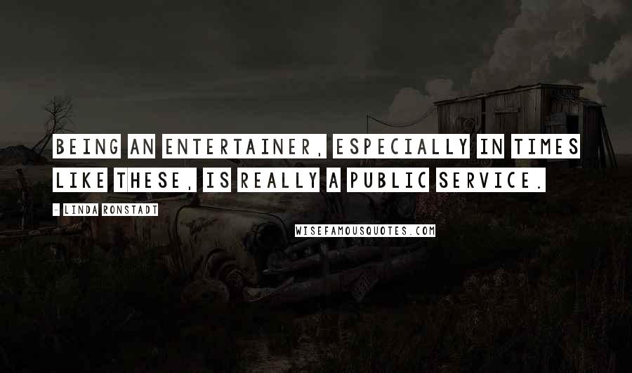 Linda Ronstadt Quotes: Being an entertainer, especially in times like these, is really a public service.