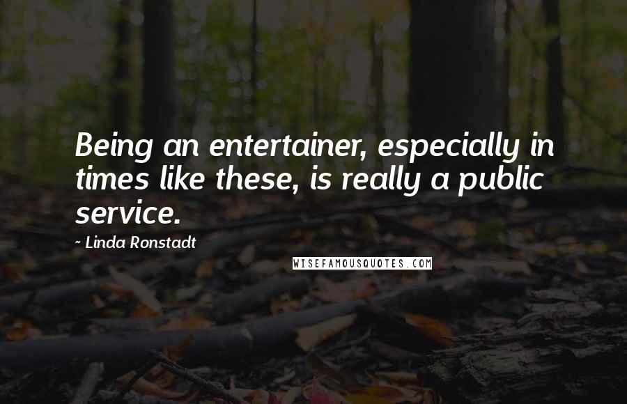 Linda Ronstadt Quotes: Being an entertainer, especially in times like these, is really a public service.