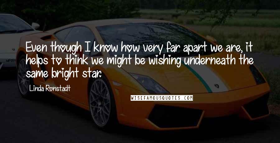 Linda Ronstadt Quotes: Even though I know how very far apart we are, it helps to think we might be wishing underneath the same bright star.