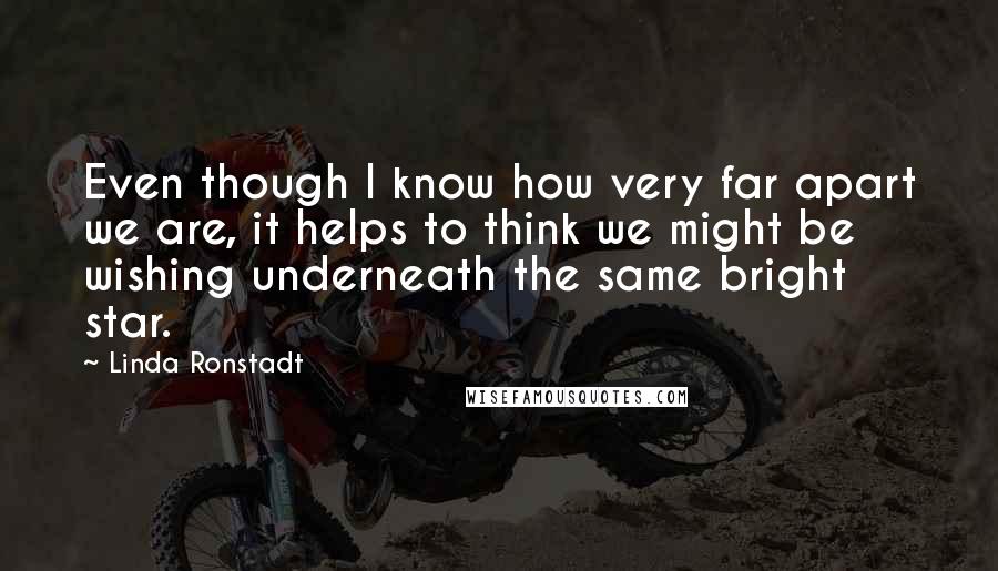 Linda Ronstadt Quotes: Even though I know how very far apart we are, it helps to think we might be wishing underneath the same bright star.