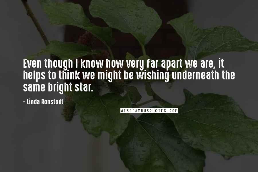 Linda Ronstadt Quotes: Even though I know how very far apart we are, it helps to think we might be wishing underneath the same bright star.