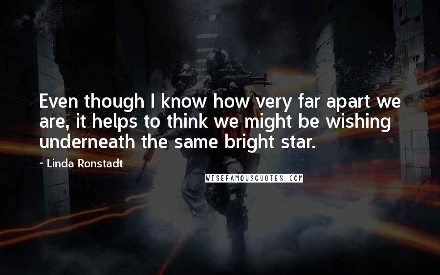 Linda Ronstadt Quotes: Even though I know how very far apart we are, it helps to think we might be wishing underneath the same bright star.