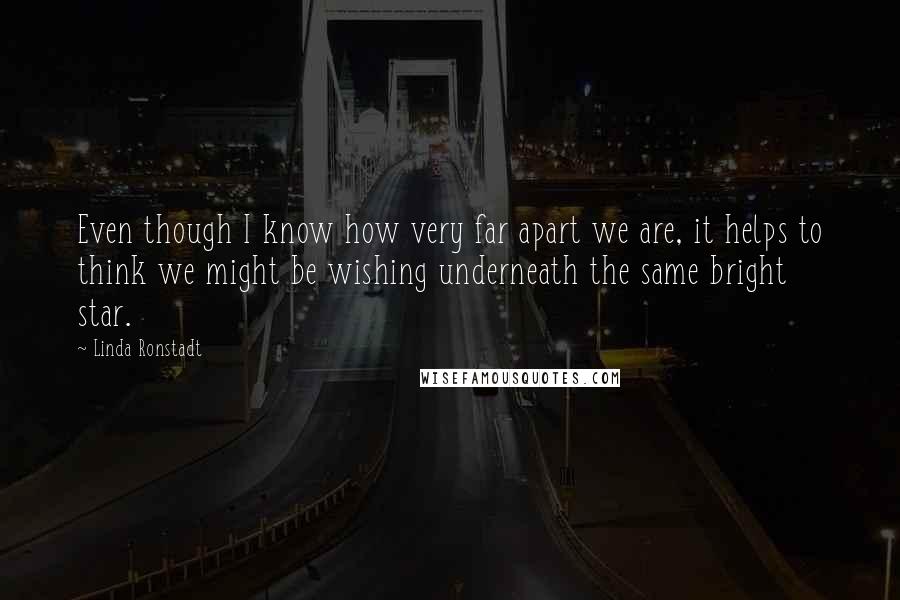 Linda Ronstadt Quotes: Even though I know how very far apart we are, it helps to think we might be wishing underneath the same bright star.