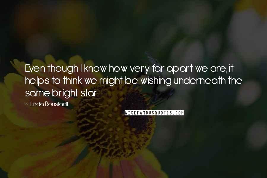 Linda Ronstadt Quotes: Even though I know how very far apart we are, it helps to think we might be wishing underneath the same bright star.