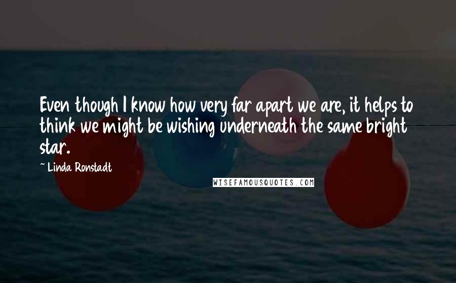 Linda Ronstadt Quotes: Even though I know how very far apart we are, it helps to think we might be wishing underneath the same bright star.