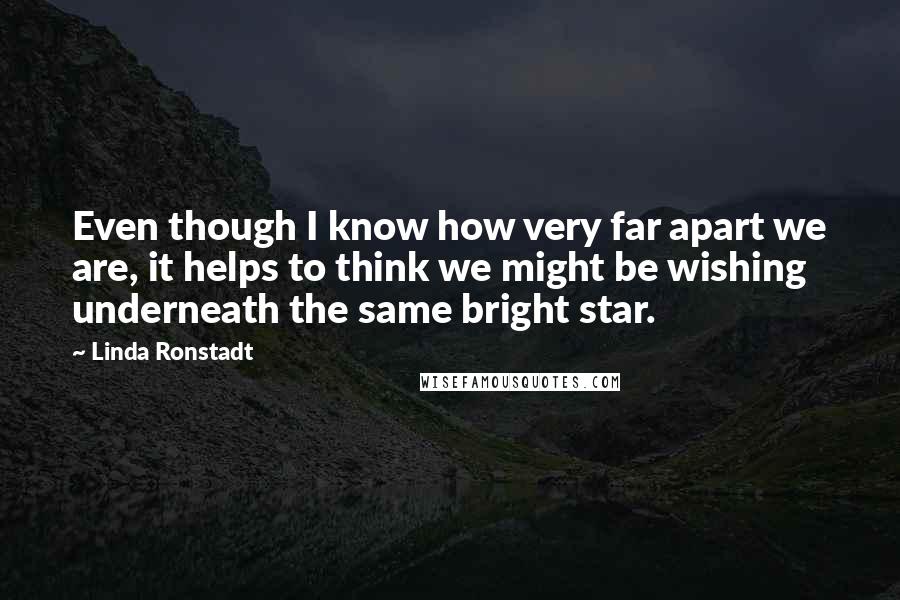 Linda Ronstadt Quotes: Even though I know how very far apart we are, it helps to think we might be wishing underneath the same bright star.