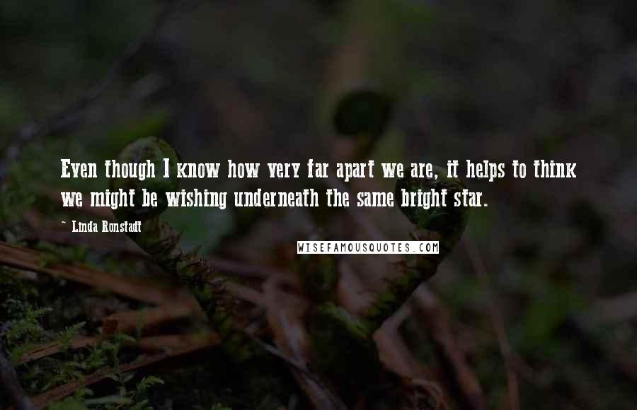 Linda Ronstadt Quotes: Even though I know how very far apart we are, it helps to think we might be wishing underneath the same bright star.