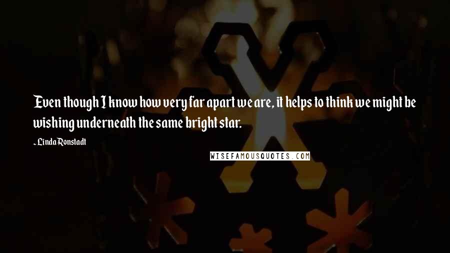 Linda Ronstadt Quotes: Even though I know how very far apart we are, it helps to think we might be wishing underneath the same bright star.