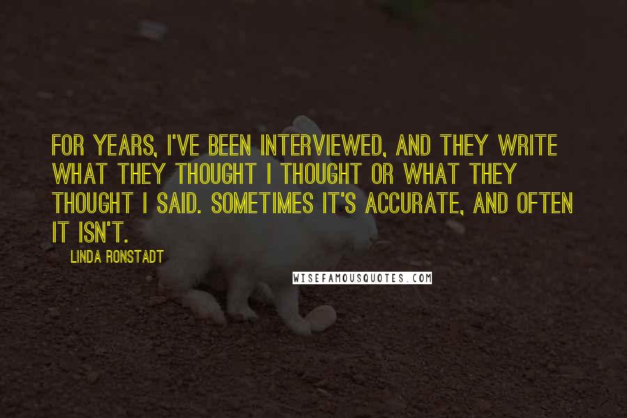 Linda Ronstadt Quotes: For years, I've been interviewed, and they write what they thought I thought or what they thought I said. Sometimes it's accurate, and often it isn't.