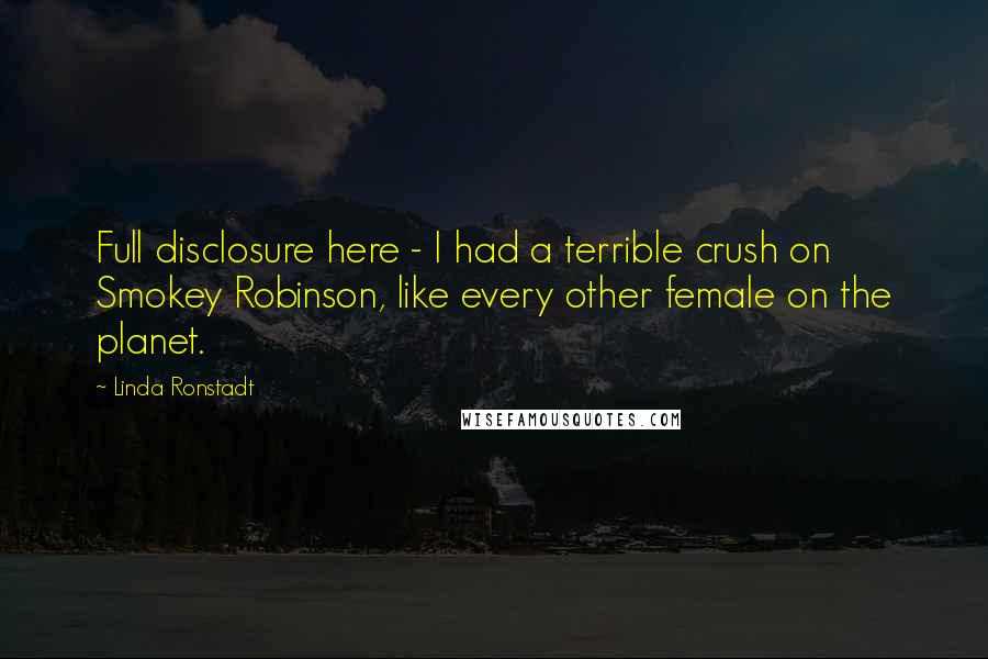 Linda Ronstadt Quotes: Full disclosure here - I had a terrible crush on Smokey Robinson, like every other female on the planet.