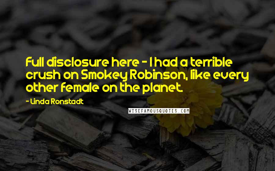 Linda Ronstadt Quotes: Full disclosure here - I had a terrible crush on Smokey Robinson, like every other female on the planet.