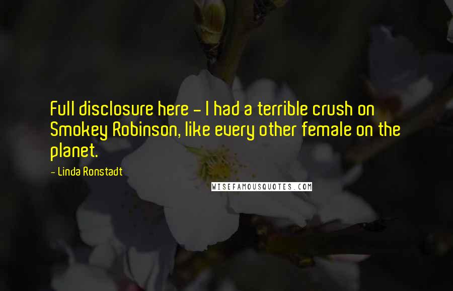 Linda Ronstadt Quotes: Full disclosure here - I had a terrible crush on Smokey Robinson, like every other female on the planet.