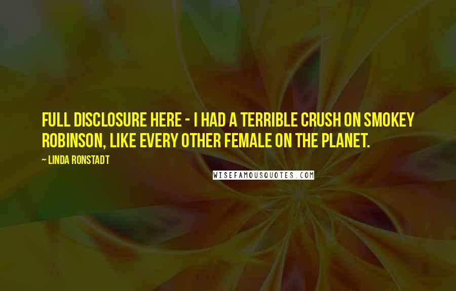 Linda Ronstadt Quotes: Full disclosure here - I had a terrible crush on Smokey Robinson, like every other female on the planet.