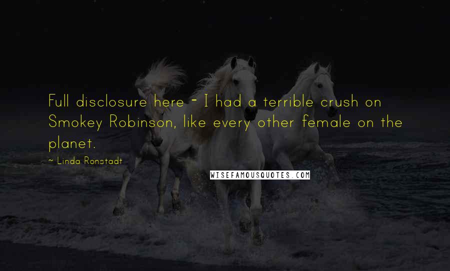 Linda Ronstadt Quotes: Full disclosure here - I had a terrible crush on Smokey Robinson, like every other female on the planet.