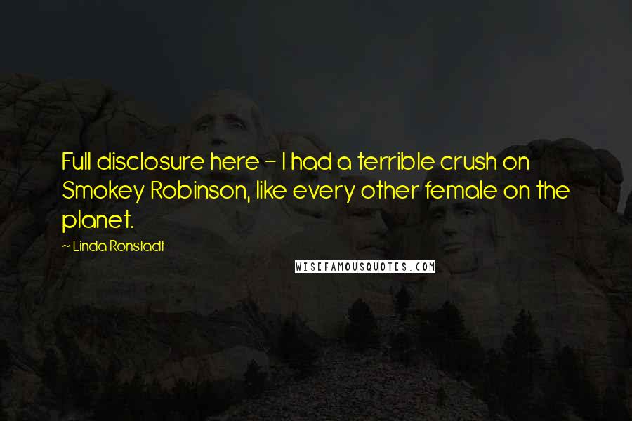 Linda Ronstadt Quotes: Full disclosure here - I had a terrible crush on Smokey Robinson, like every other female on the planet.