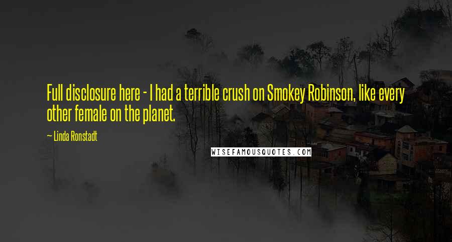 Linda Ronstadt Quotes: Full disclosure here - I had a terrible crush on Smokey Robinson, like every other female on the planet.