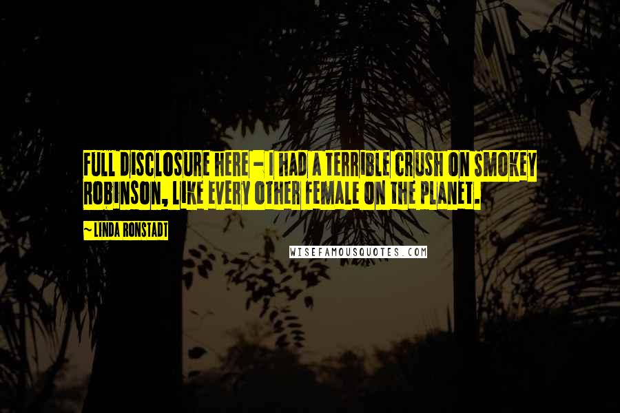 Linda Ronstadt Quotes: Full disclosure here - I had a terrible crush on Smokey Robinson, like every other female on the planet.