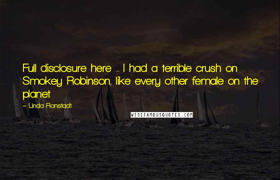 Linda Ronstadt Quotes: Full disclosure here - I had a terrible crush on Smokey Robinson, like every other female on the planet.