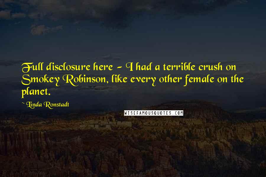 Linda Ronstadt Quotes: Full disclosure here - I had a terrible crush on Smokey Robinson, like every other female on the planet.