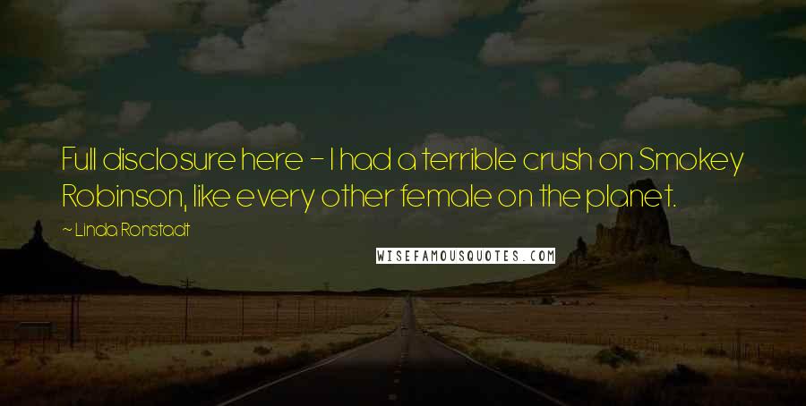 Linda Ronstadt Quotes: Full disclosure here - I had a terrible crush on Smokey Robinson, like every other female on the planet.