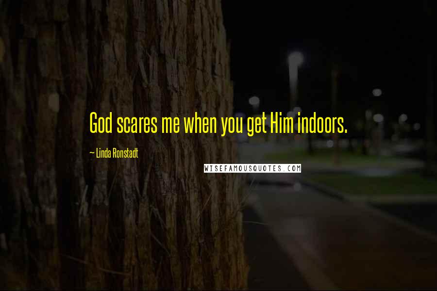 Linda Ronstadt Quotes: God scares me when you get Him indoors.