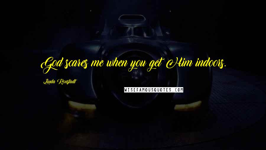 Linda Ronstadt Quotes: God scares me when you get Him indoors.