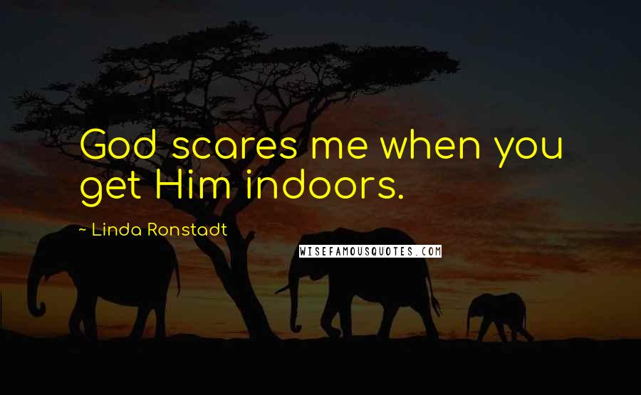 Linda Ronstadt Quotes: God scares me when you get Him indoors.