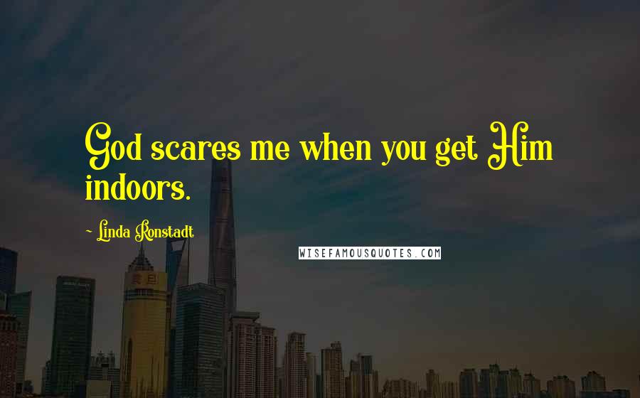 Linda Ronstadt Quotes: God scares me when you get Him indoors.