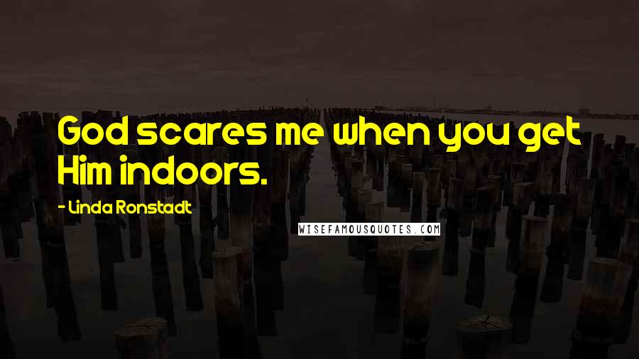 Linda Ronstadt Quotes: God scares me when you get Him indoors.
