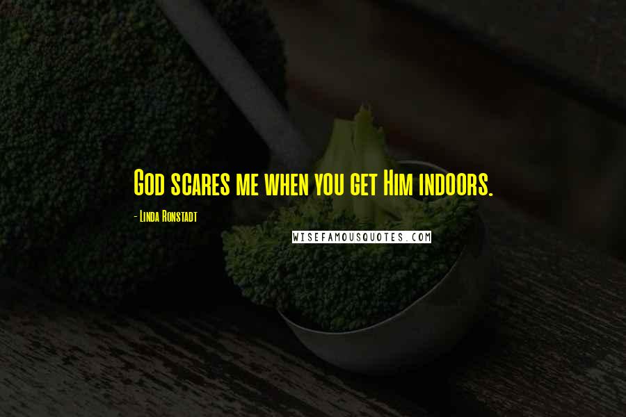 Linda Ronstadt Quotes: God scares me when you get Him indoors.