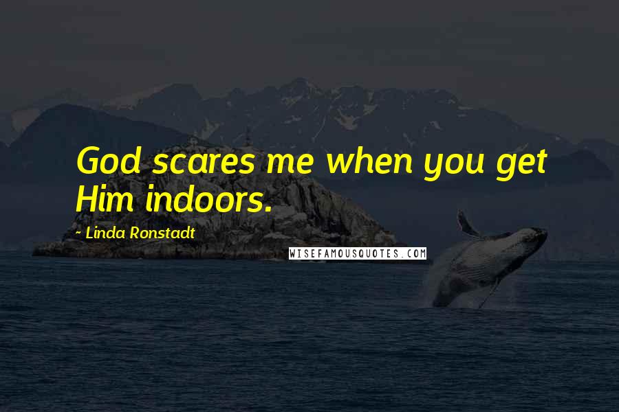 Linda Ronstadt Quotes: God scares me when you get Him indoors.