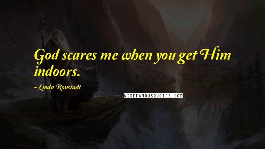 Linda Ronstadt Quotes: God scares me when you get Him indoors.