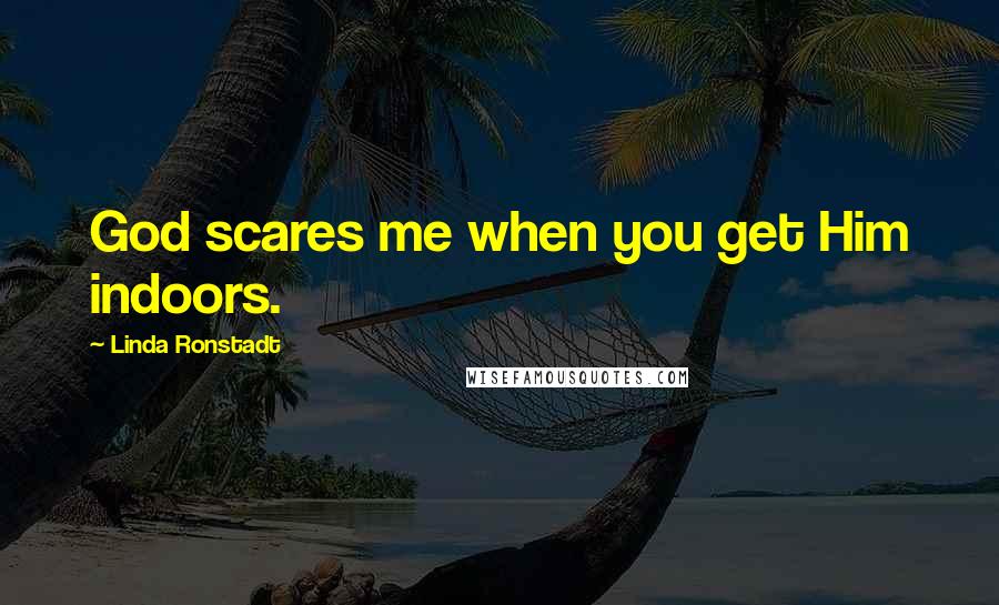 Linda Ronstadt Quotes: God scares me when you get Him indoors.