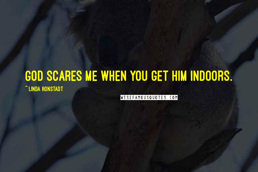 Linda Ronstadt Quotes: God scares me when you get Him indoors.