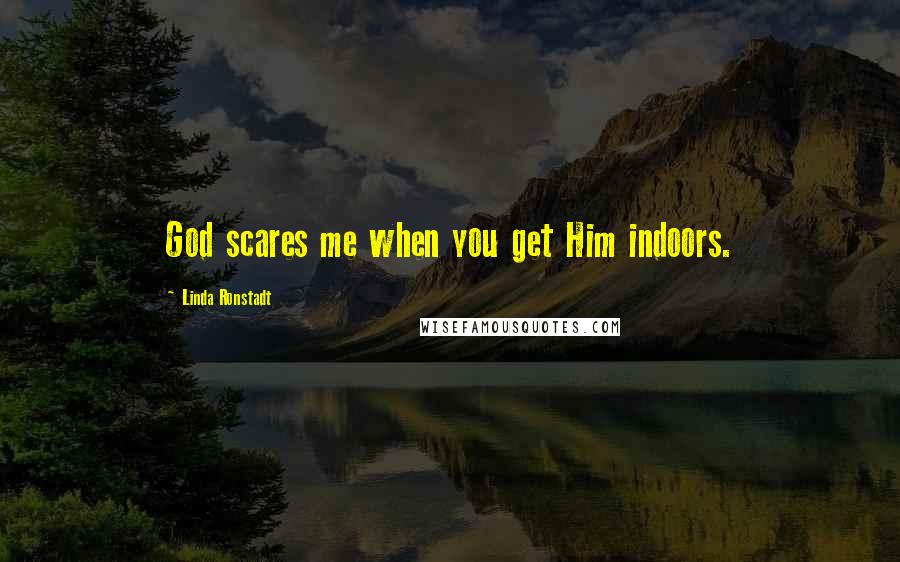 Linda Ronstadt Quotes: God scares me when you get Him indoors.