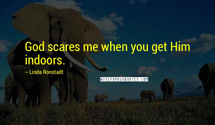 Linda Ronstadt Quotes: God scares me when you get Him indoors.