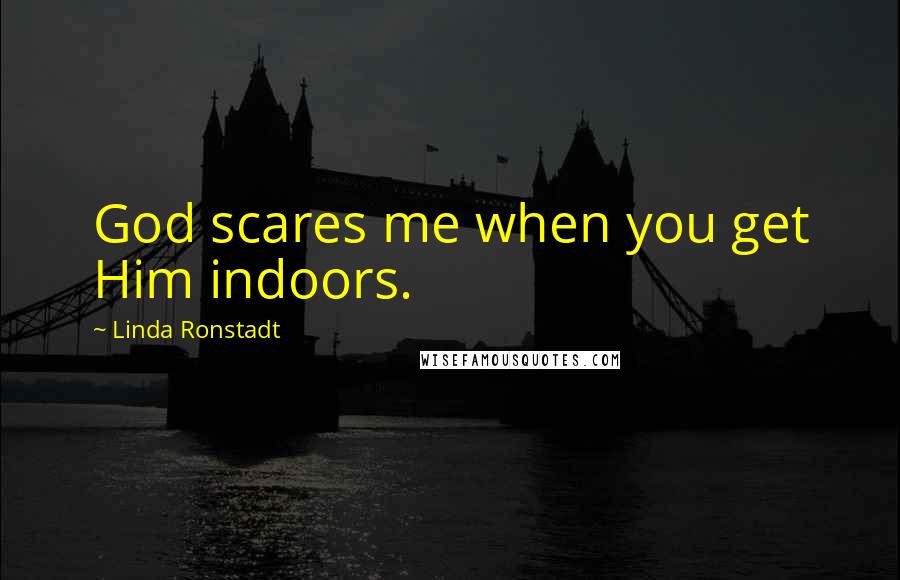 Linda Ronstadt Quotes: God scares me when you get Him indoors.